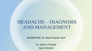 HEADACHE – DIAGNOSIS
AND MANAGEMENT
MODERATOR: Dr. Adarsh Tripathi, M.D
Dr. Aathira J Prakash
Junior Resident
 