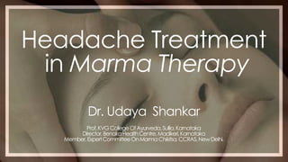 Headache Treatment
in Marma Therapy
Dr. Udaya Shankar
Prof,KVGCollegeOfAyurveda,Sullia,Karnataka
Director,BenakaHealthCentre,Madikeri,Karnataka
Member,ExpertCommitteeOnMarmaChikitsa,CCRAS,NewDelhi.
 