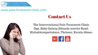 www.pain­treatment­clinic.com
Contact Us
The Interventional Pain Treatment Clinic
Opp. Baby Galaxy,Ikkanda warrier Road,
Kizhakkumpattukara, Thrissur, Kerala 680001
 