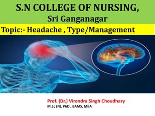 S.N COLLEGE OF NURSING,
Sri Ganganagar
Topic:- Headache , Type/Management
Prof. (Dr.) Virendra Singh Choudhary
M.Sc (N), PhD , BAMS, MBA
 