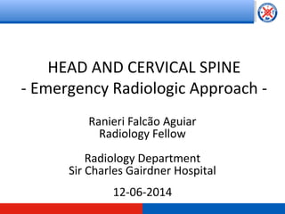 HEAD AND CERVICAL SPINE
- Emergency Radiologic Approach -
Ranieri Falcão Aguiar
Radiology Fellow
Radiology Department
Sir Charles Gairdner Hospital
12-06-2014
 