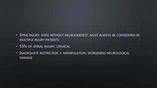 • SPINE INJURY, EVEN WITHOUT NEURUODEFICIT, MUST ALWAYS BE CONSIDERED IN
MULTIPLE INJURY PATIENTS
• 55% OF SPINAL INJURY: CERVICAL
• INADEQUATE RESTRICTION + MANIPULATION: WORSENING NEUROLOGICAL
DAMAGE
 