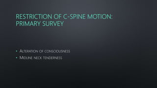 RESTRICTION OF C-SPINE MOTION:
PRIMARY SURVEY
• ALTERATION OF CONSCIOUSNESS
• MIDLINE NECK TENDERNESS
 