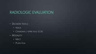 RADIOLOGIC EVALUATION
• DECISION TOOLS:
• NEXUS
• CANADIAN C-SPINE RULE (CCR)
• MODALITY:
• MDCT
• PLAIN FILM
 