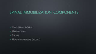 SPINAL IMMOBILIZATION: COMPONENTS
• LONG SPINAL BOARD
• HARD COLLAR
• STRAPS
• HEAD IMMOBILIZERS (BLOCKS)
 