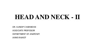 HEAD AND NECK - II
DR. SUNDIP CHARMODE
ASSOCIATE PROFESSOR
DEPARTMENT OF ANATOMY
AIIMS RAJKOT
 