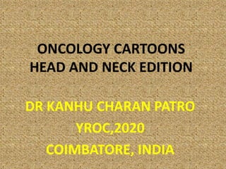 ONCOLOGY CARTOONS
HEAD AND NECK EDITION
DR KANHU CHARAN PATRO
YROC,2020
COIMBATORE, INDIA
 