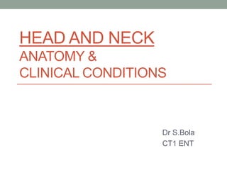 HEAD AND NECK
ANATOMY &
CLINICAL CONDITIONS
Dr S.Bola
CT1 ENT
 
