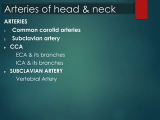Arteries of head & neck
ARTERIES
1. Common carotid arteries
2. Subclavian artery
 CCA
ECA & its branches
ICA & its branches
 SUBCLAVIAN ARTERY
Vertebral Artery
 