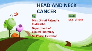 HEAD AND NECK
CANCER
By
Miss. Shruti Rajendra
Rudraksha
Department of
Clinical Pharmacy
M. Pharm First year
Guide
Dr. S. D. Patil
 