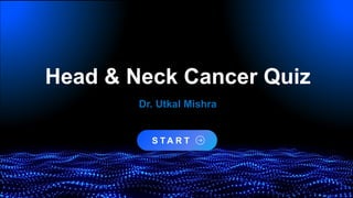 S T A R T
Head & Neck Cancer Quiz
Dr. Utkal Mishra
 
