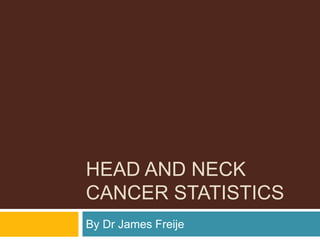 HEAD AND NECK
CANCER STATISTICS
By Dr James Freije
 