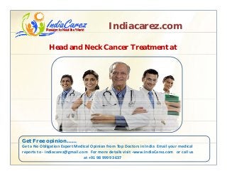 Indiacarez.com
Head and Neck Cancer Treatment at
Get Free opinion……p
Get a No Obligation Expert Medical Opinion from Top Doctors in India  Email your medical 
reports to ‐ indiacarez@gmail.com   For more details visit ‐www.IndiaCarez.com   or call us 
at +91 98 9999 3637
 