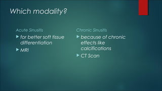 Which modality?
Acute Sinusitis
 for better soft tissue
differentiation
 MRI
Chronic Sinusitis
 because of chronic
effects like
calcifications
 CT Scan
 