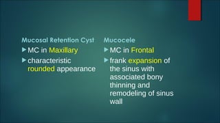 Mucosal Retention Cyst
MC in Maxillary
characteristic
rounded appearance
Mucocele
MC in Frontal
frank expansion of
the sinus with
associated bony
thinning and
remodeling of sinus
wall
 