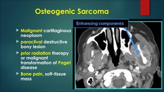 Osteogenic Sarcoma
 Malignant cartilaginous
neoplasm
 paraclival destructive
bony lesion
 prior radiation therapy
or malignant
transformation of Paget
disease
 Bone pain, soft-tissue
mass
 