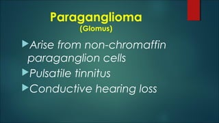 Paraganglioma
(Glomus)
Arise from non-chromaffin
paraganglion cells
Pulsatile tinnitus
Conductive hearing loss
 