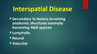 Interspatial Disease
Secondary to lesions involving
anatomic structures normally
traversing H&N spaces
Lymphatic
Neural
Vascular
 
