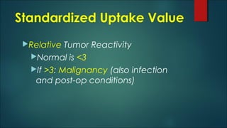 Standardized Uptake Value
Relative Tumor Reactivity
Normal is <3
If >3: Malignancy (also infection
and post-op conditions)
 