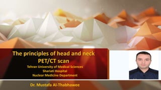 The principles of head and neck
PET/CT scan
Tehran University of Medical Sciences
Shariati Hospital
Nuclear Medicine Department
Dr. Mustafa Al-Thabhawee
 