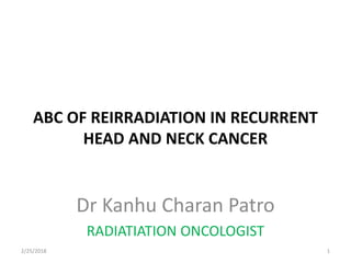 ABC OF REIRRADIATION IN RECURRENT
HEAD AND NECK CANCER
Dr Kanhu Charan Patro
RADIATIATION ONCOLOGIST
2/25/2018 1
 