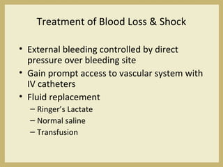 Treatment of Blood Loss & Shock
• External bleeding controlled by direct
pressure over bleeding site
• Gain prompt access to vascular system with
IV catheters
• Fluid replacement
– Ringer’s Lactate
– Normal saline
– Transfusion
 