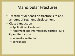Mandibular Fractures
• Treatment depends on fracture site and
amount of segment displacement
• Closed reduction
– Application of arch bars
– Placement into intermaxillary fixation (IMF)
• Open Reduction
– Internal wire fixation
– Bone plates
 