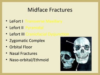 Midface Fractures
• LeFort I Transverse Maxillary
• Lefort II Pyramidal
• Lefort III Craniofacial Dysjunction
• Zygomatic Complex
• Orbital Floor
• Nasal Fractures
• Naso-orbital/Ethmoid
 