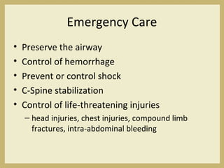 Emergency Care
• Preserve the airway
• Control of hemorrhage
• Prevent or control shock
• C-Spine stabilization
• Control of life-threatening injuries
– head injuries, chest injuries, compound limb
fractures, intra-abdominal bleeding
 