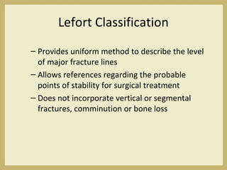 Lefort Classification
– Provides uniform method to describe the level
of major fracture lines
– Allows references regarding the probable
points of stability for surgical treatment
– Does not incorporate vertical or segmental
fractures, comminution or bone loss
 