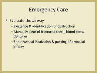 Emergency Care
• Evaluate the airway
– Existence & identification of obstruction
– Manually clear of fractured teeth, blood clots,
dentures
– Endotracheal intubation & packing of oronasal
airway
 