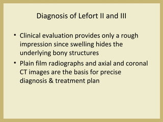 Diagnosis of Lefort II and III
• Clinical evaluation provides only a rough
impression since swelling hides the
underlying bony structures
• Plain film radiographs and axial and coronal
CT images are the basis for precise
diagnosis & treatment plan
 