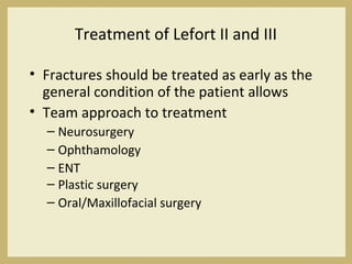 Treatment of Lefort II and III
• Fractures should be treated as early as the
general condition of the patient allows
• Team approach to treatment
– Neurosurgery
– Ophthamology
– ENT
– Plastic surgery
– Oral/Maxillofacial surgery
 