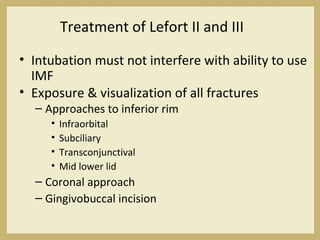 Treatment of Lefort II and III
• Intubation must not interfere with ability to use
IMF
• Exposure & visualization of all fractures
– Approaches to inferior rim
• Infraorbital
• Subciliary
• Transconjunctival
• Mid lower lid
– Coronal approach
– Gingivobuccal incision
 