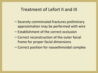 Treatment of Lefort II and III
– Severely comminuted fractures preliminary
approximation may be performed with wire
– Establishment of the correct occlusion
– Correct reconstruction of the outer facial
frame for proper facial dimensions
– Correct position for nasoethmoidal complex
 