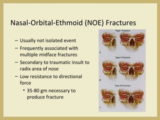 Nasal-Orbital-Ethmoid (NOE) Fractures
– Usually not isolated event
– Frequently associated with
multiple midface fractures
– Secondary to traumatic insult to
radix area of nose
– Low resistance to directional
force
• 35-80 gm necessary to
produce fracture
 