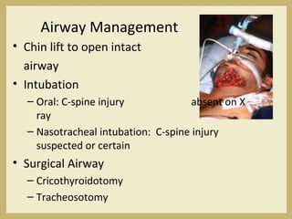 Airway Management
• Chin lift to open intact
airway
• Intubation
– Oral: C-spine injury absent on X
ray
– Nasotracheal intubation: C-spine injury
suspected or certain
• Surgical Airway
– Cricothyroidotomy
– Tracheosotomy
 