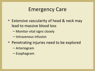 Emergency Care
• Extensive vascularity of head & neck may
lead to massive blood loss
– Monitor vital signs closely
– Intravenous infusion
• Penetrating injuries need to be explored
– Arteriogram
– Esophagram
 