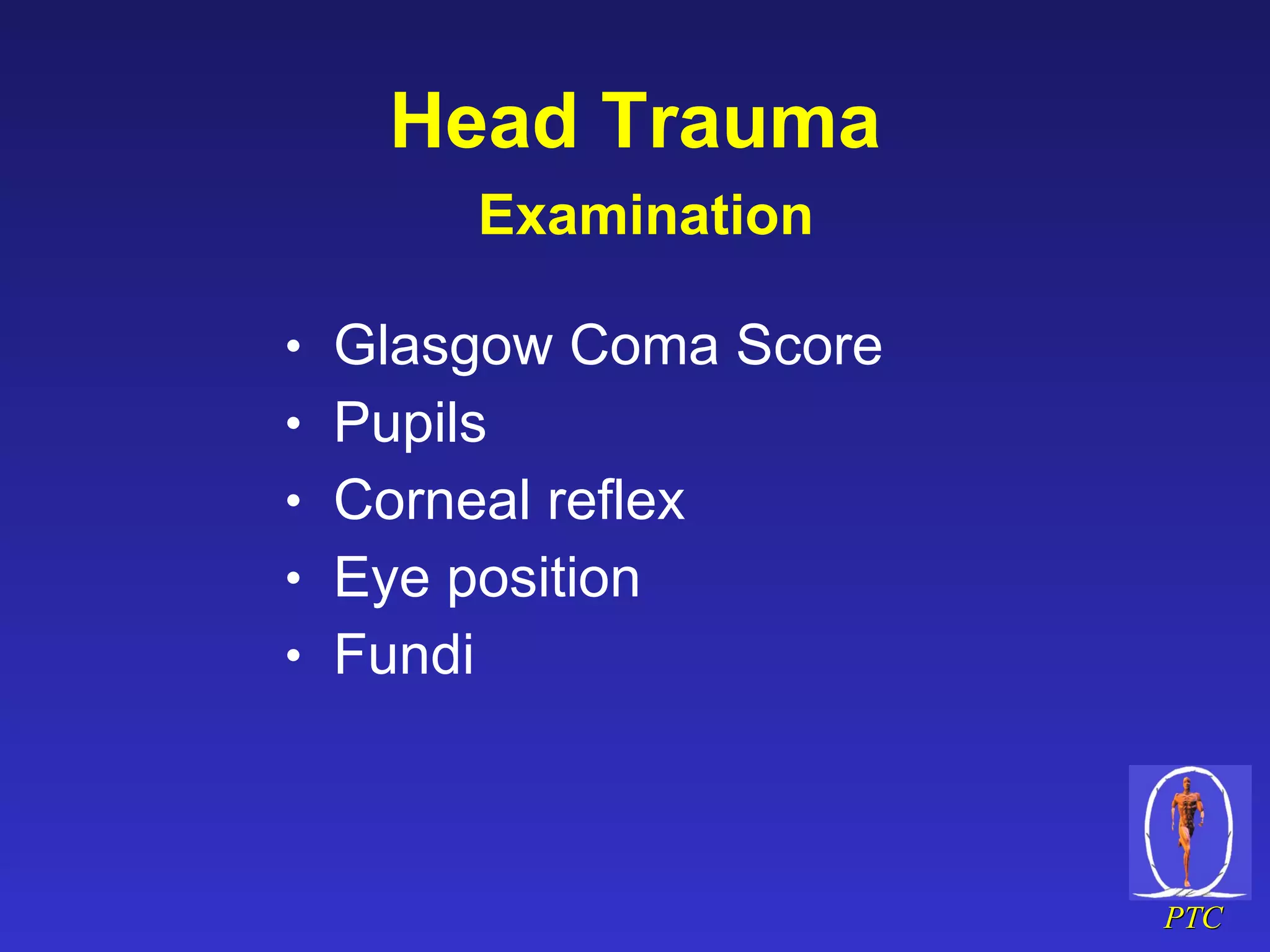 Head Trauma   Examination Glasgow Coma Score Pupils Corneal reflex Eye position  Fundi 