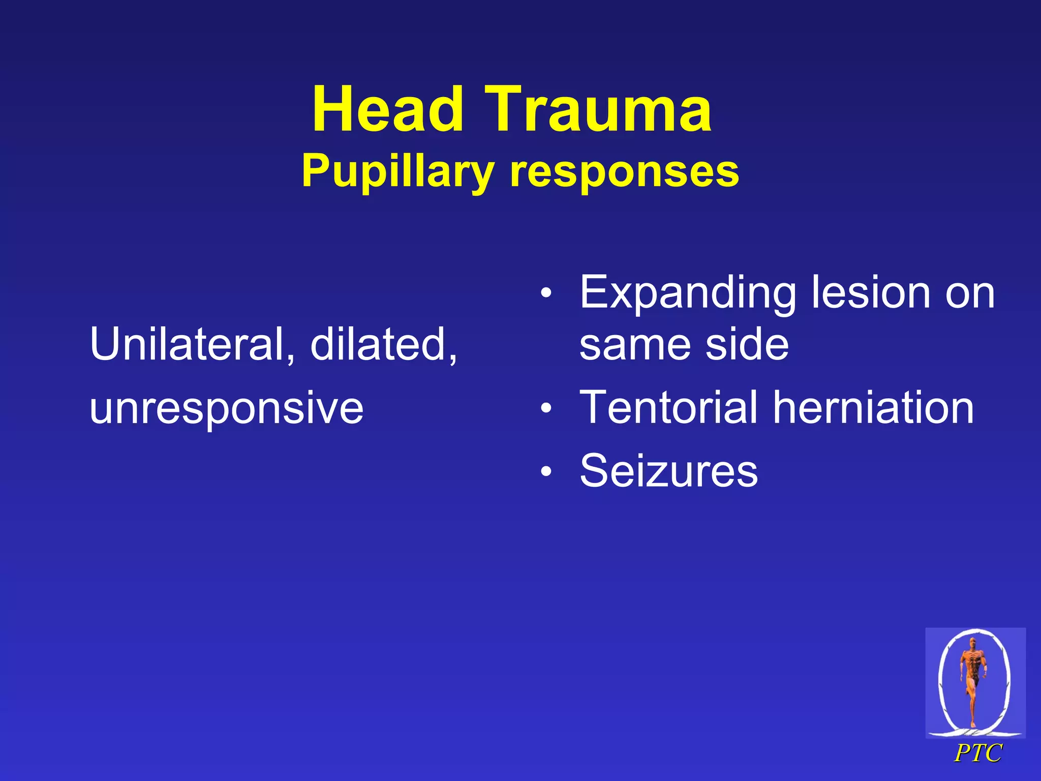 Head Trauma  Pupillary responses Unilateral, dilated, unresponsive Expanding lesion on same side Tentorial herniation Seizures 