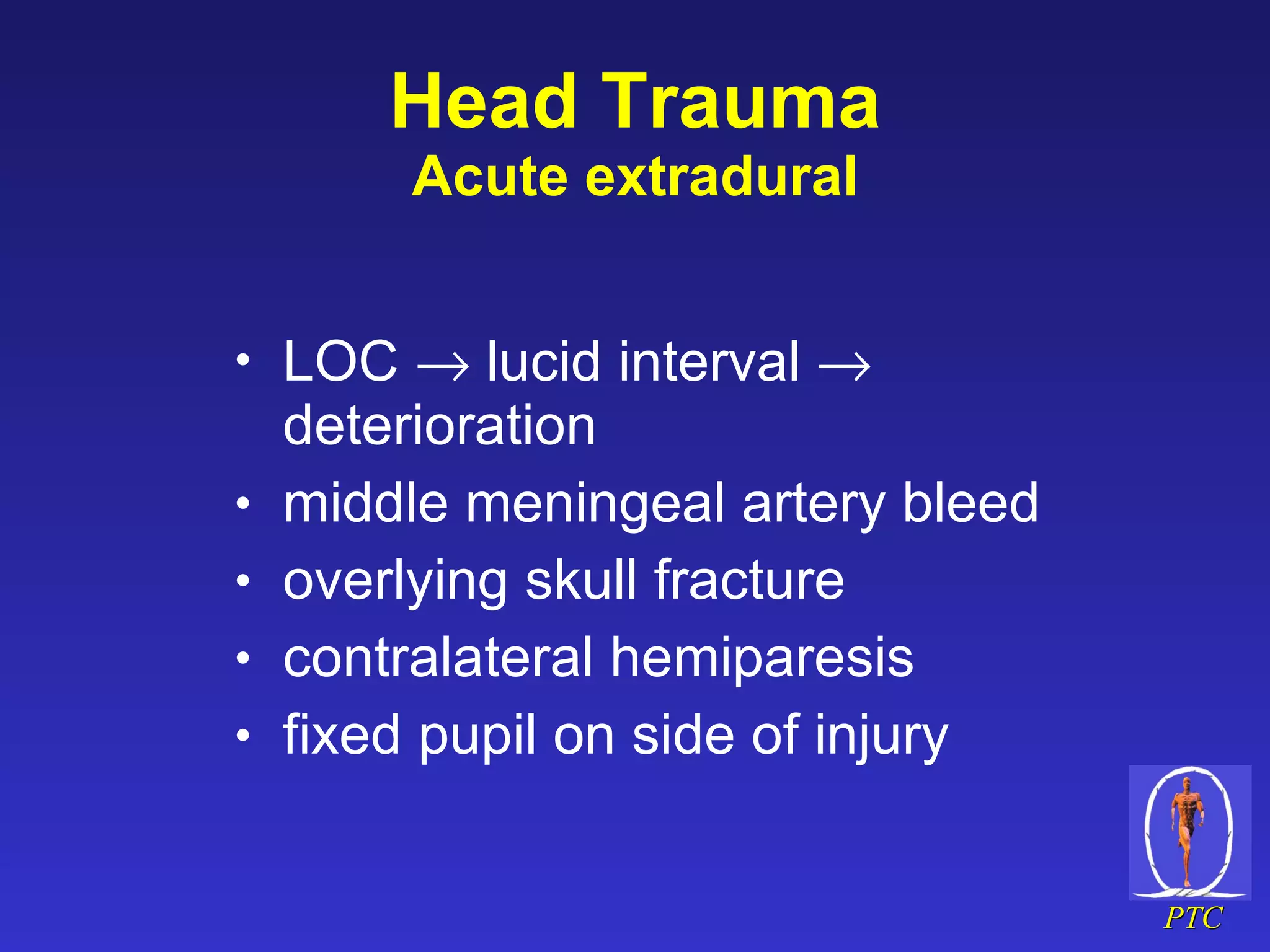 Head Trauma Acute extradural LOC    lucid interval    deterioration middle meningeal artery bleed overlying skull fracture contralateral hemiparesis fixed pupil on side of injury 