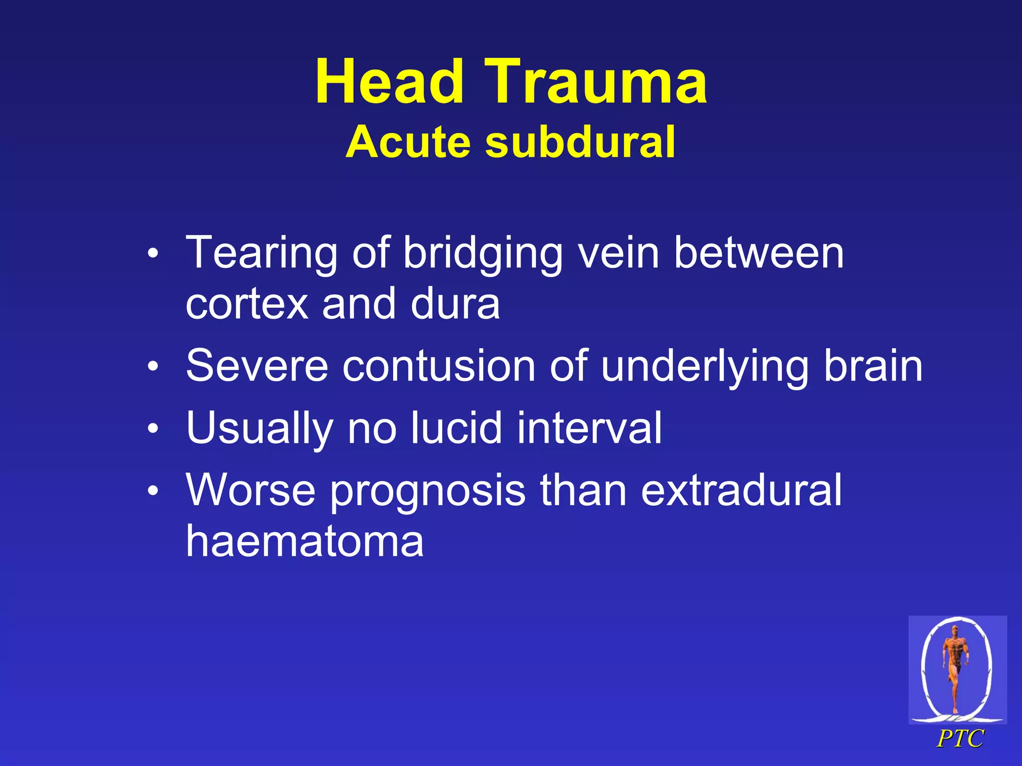 Head Trauma Acute subdural Tearing of bridging vein between cortex and dura Severe contusion of underlying brain Usually no lucid interval Worse prognosis than extradural haematoma 
