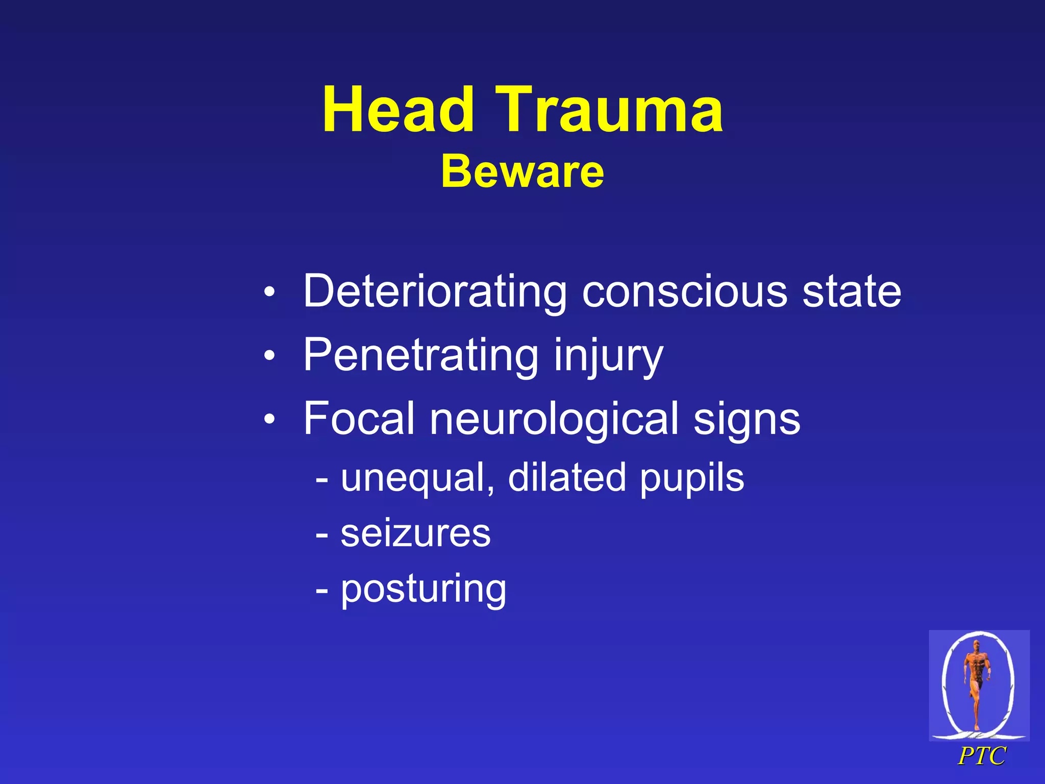 Head Trauma Beware Deteriorating conscious state Penetrating injury Focal neurological signs - unequal, dilated pupils - seizures - posturing 