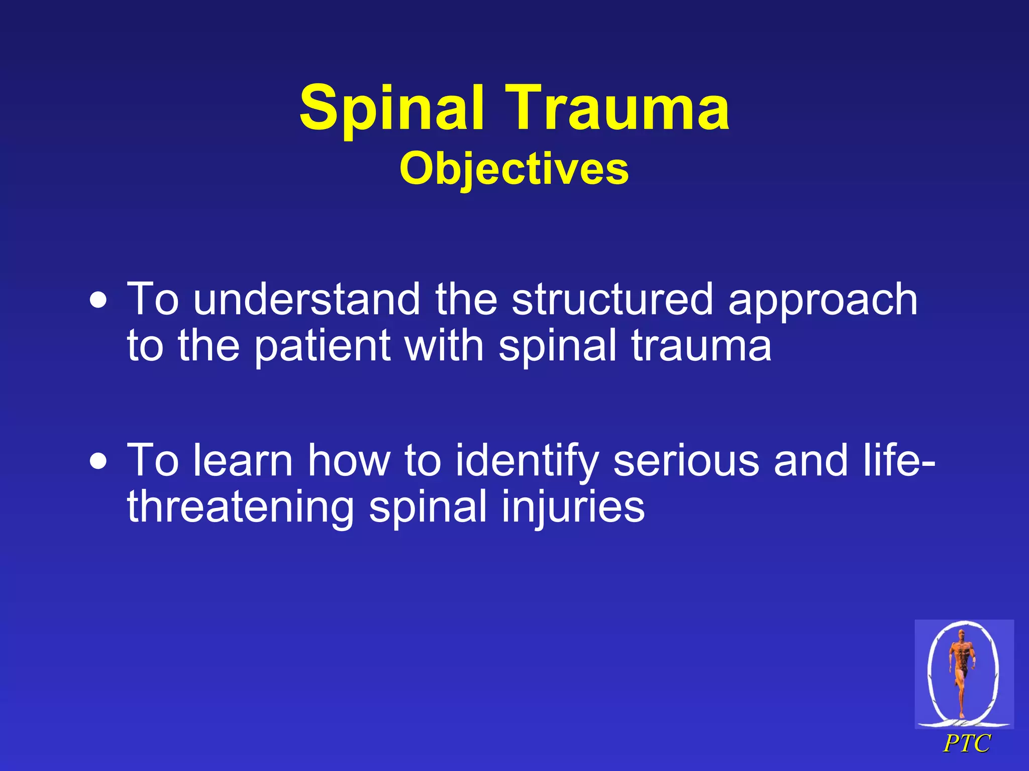 Spinal Trauma Objectives To understand the structured approach to the patient with spinal trauma To learn how to identify serious and life-threatening spinal injuries 