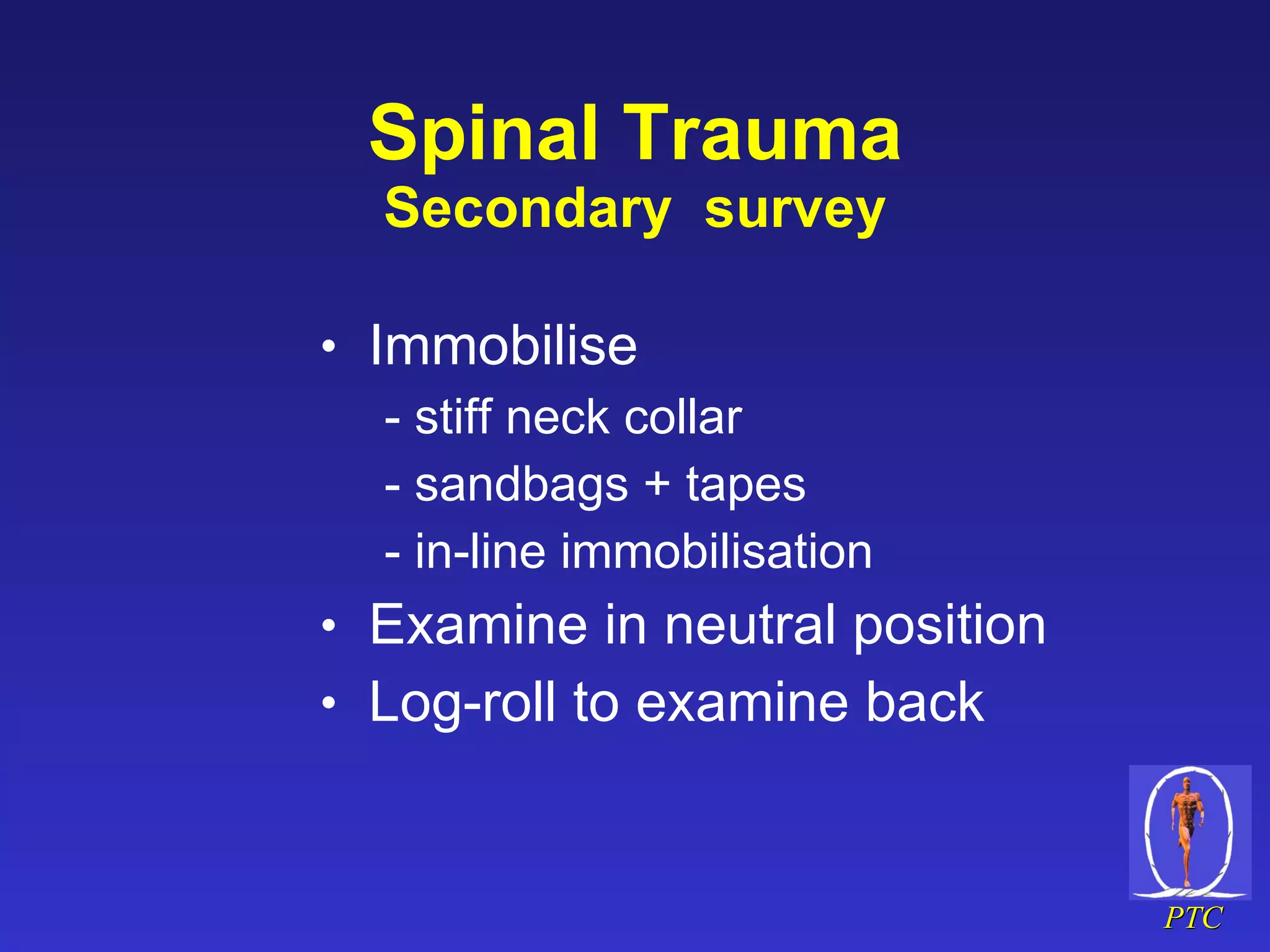 Spinal Trauma Secondary  survey Immobilise - stiff neck collar - sandbags + tapes - in-line immobilisation Examine in neutral position Log-roll to examine back 