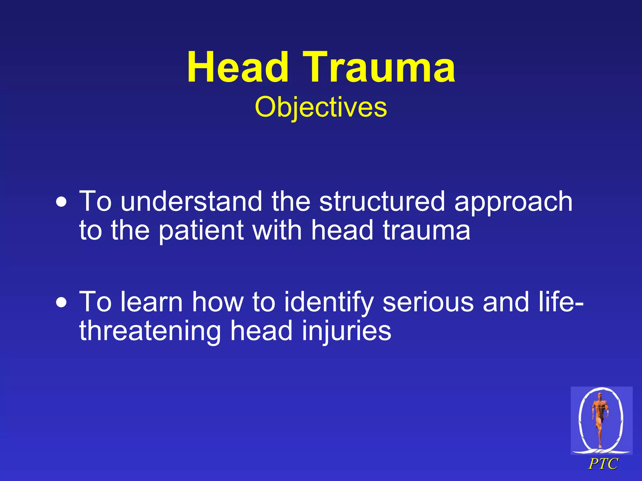 Head Trauma Objectives To understand the structured approach to the patient with head trauma To learn how to identify serious and life-threatening head injuries 