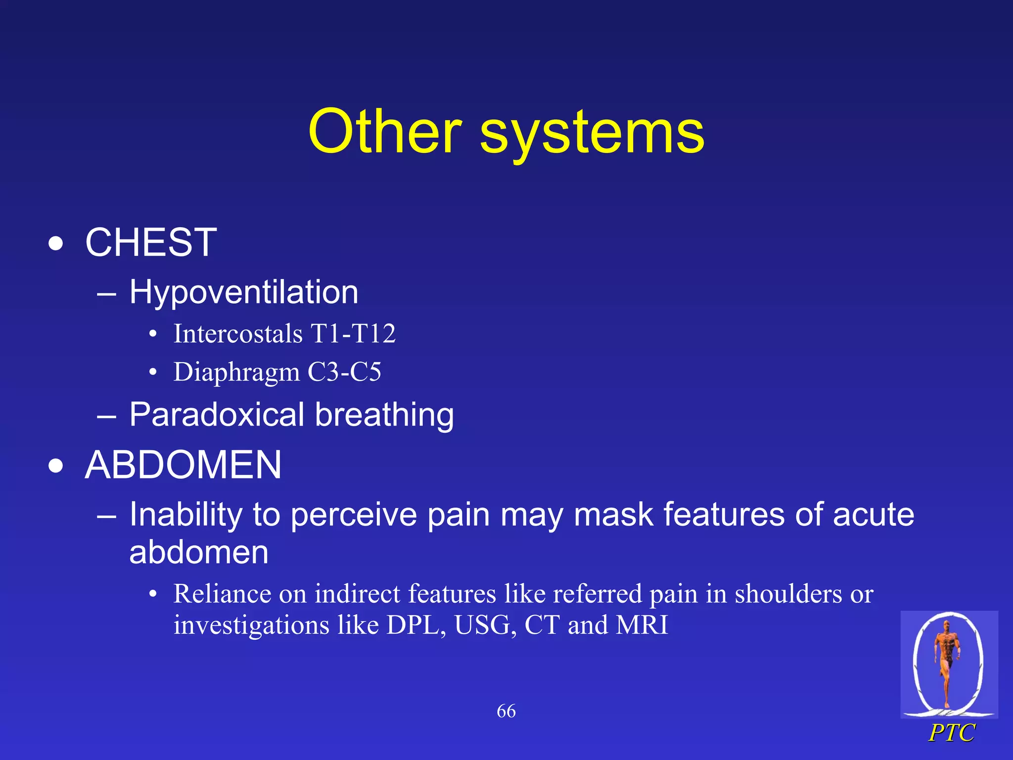 Other systems CHEST Hypoventilation Intercostals T1-T12 Diaphragm C3-C5 Paradoxical breathing ABDOMEN Inability to perceive pain may mask features of acute abdomen Reliance on indirect features like referred pain in shoulders or investigations like DPL, USG, CT and MRI 