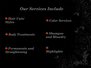 OurServicesInclude
HairCuts/
Styles
BodyTreatments

Highlights
ColorServices
Shampoo
andBlowdry
Permanentsand
Straightening
 
