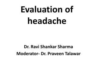Evaluation of
headache
Dr. Ravi Shankar Sharma
Moderator- Dr. Praveen Talawar
 