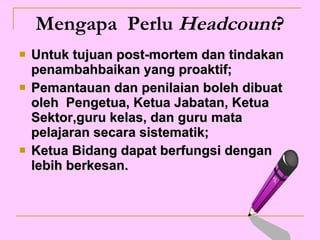 Mengapa  Perlu  Headcount ? Untuk tujuan post-mortem dan tindakan penambahbaikan yang proaktif;  Pemantauan dan penilaian boleh dibuat oleh  Pengetua, Ketua Jabatan, Ketua Sektor,guru kelas, dan guru mata pelajaran secara sistematik; Ketua Bidang dapat berfungsi dengan lebih berkesan. 